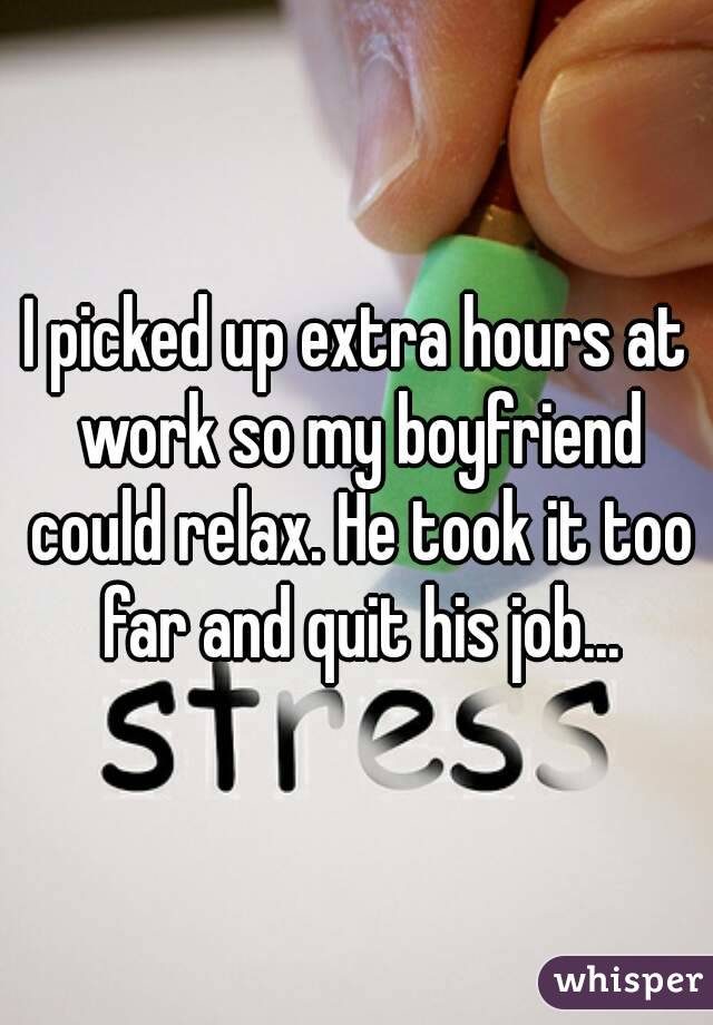 I picked up extra hours at work so my boyfriend could relax. He took it too far and quit his job...