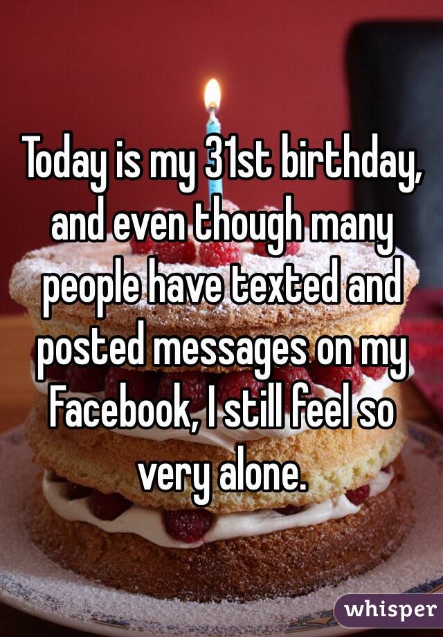 Today is my 31st birthday, and even though many people have texted and posted messages on my Facebook, I still feel so very alone. 