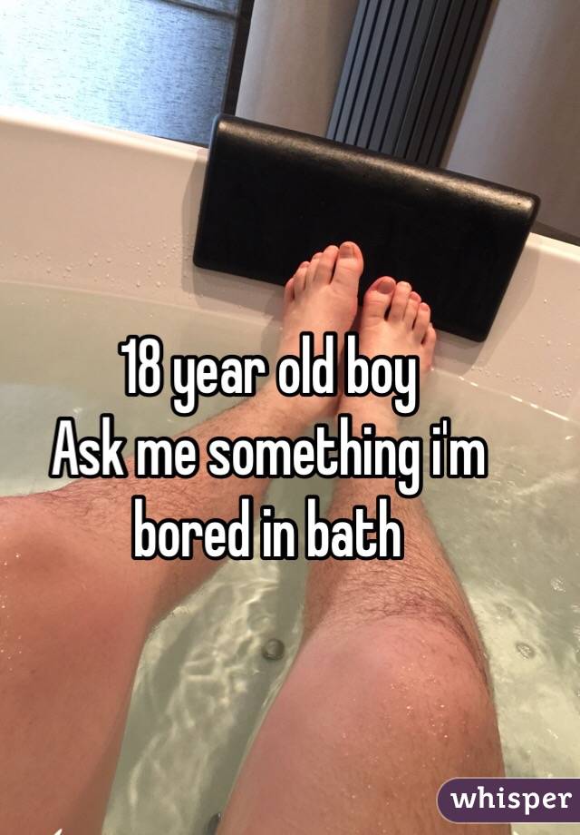 18 year old boy
Ask me something i'm bored in bath