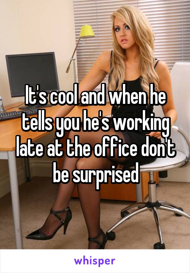 It's cool and when he tells you he's working late at the office don't be surprised