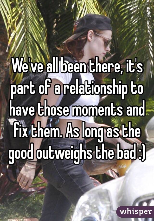 We've all been there, it's part of a relationship to have those moments and fix them. As long as the good outweighs the bad :)