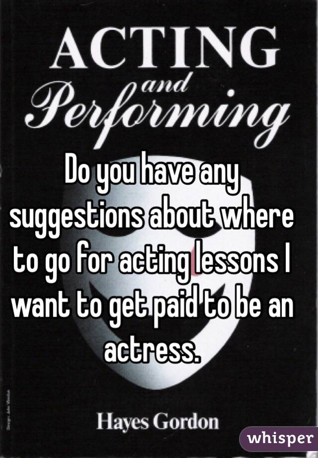 Do you have any suggestions about where to go for acting lessons I want to get paid to be an actress.
