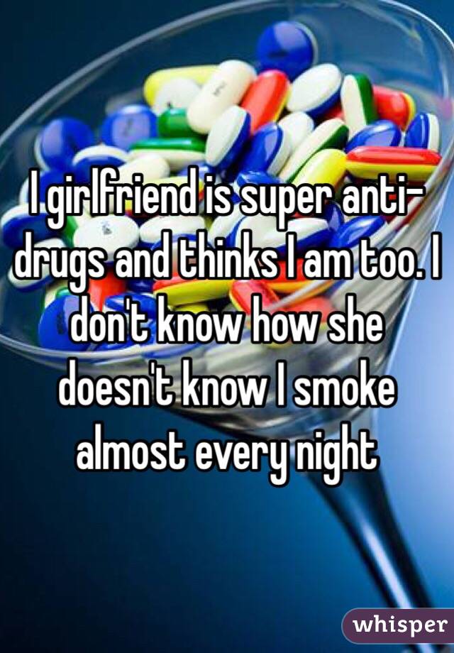I girlfriend is super anti-drugs and thinks I am too. I don't know how she doesn't know I smoke almost every night 