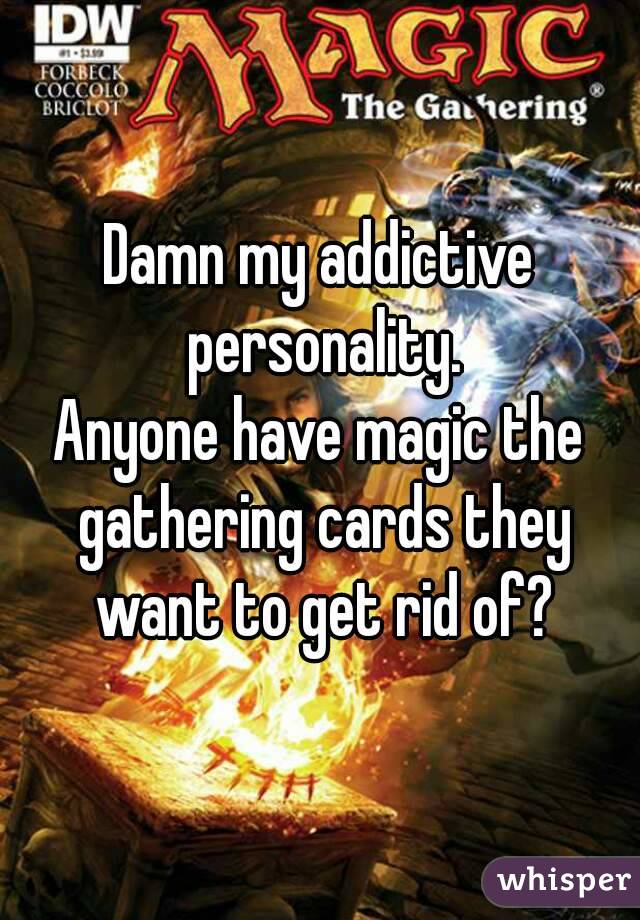 Damn my addictive personality.
Anyone have magic the gathering cards they want to get rid of?