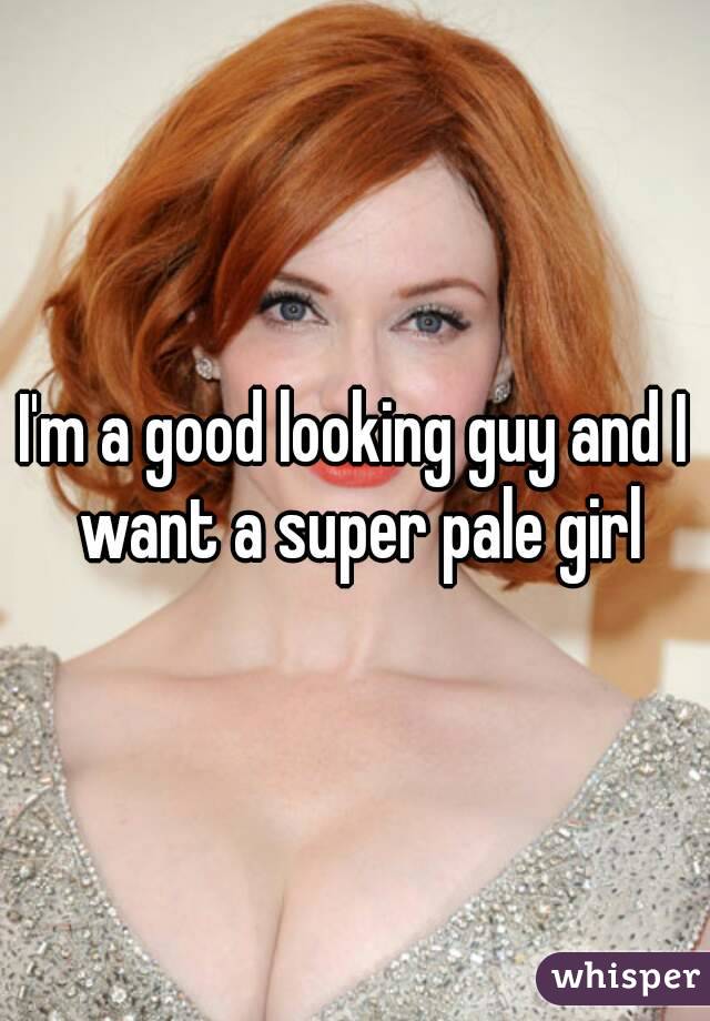 I'm a good looking guy and I want a super pale girl