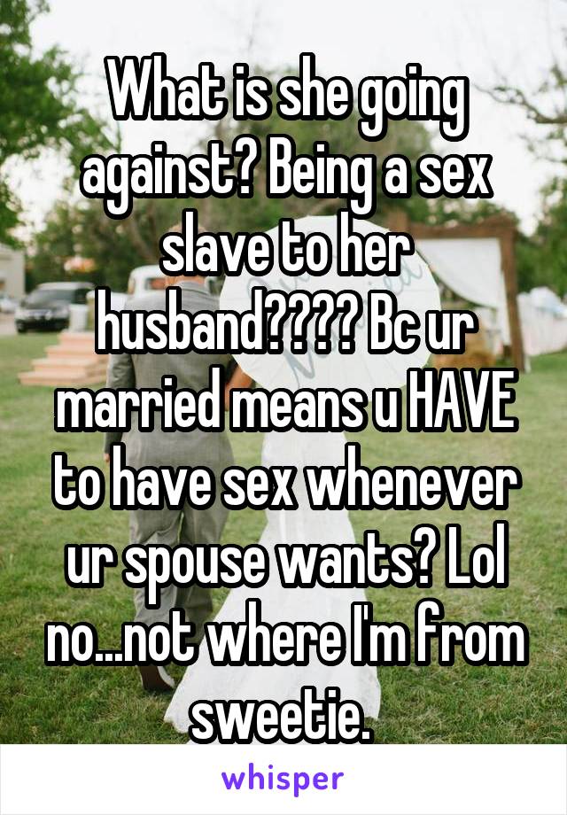 What is she going against? Being a sex slave to her husband???? Bc ur married means u HAVE to have sex whenever ur spouse wants? Lol no...not where I'm from sweetie. 