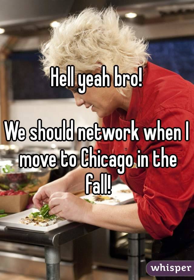 Hell yeah bro!

We should network when I move to Chicago in the fall!
