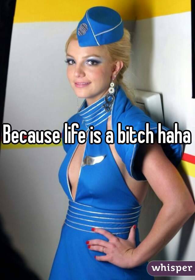 Because life is a bitch haha
