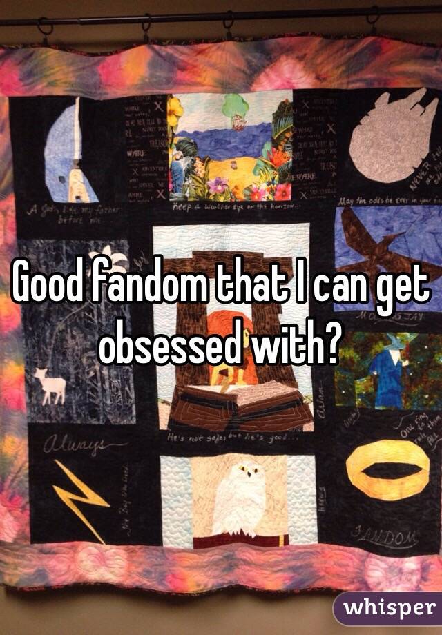 Good fandom that I can get obsessed with? 