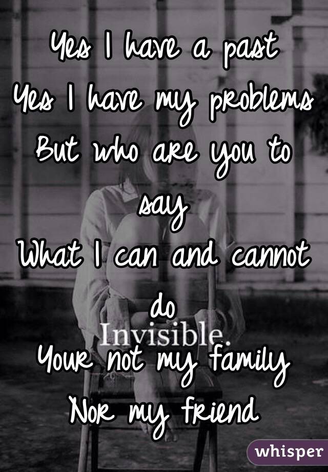 Yes I have a past
Yes I have my problems
But who are you to say 
What I can and cannot do 
Your not my family
Nor my friend 
