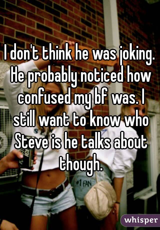 I don't think he was joking. He probably noticed how confused my bf was. I still want to know who Steve is he talks about though.