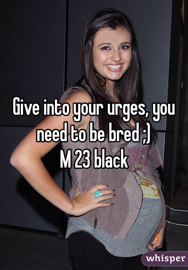 Give into your urges, you need to be bred ;)
M 23 black 