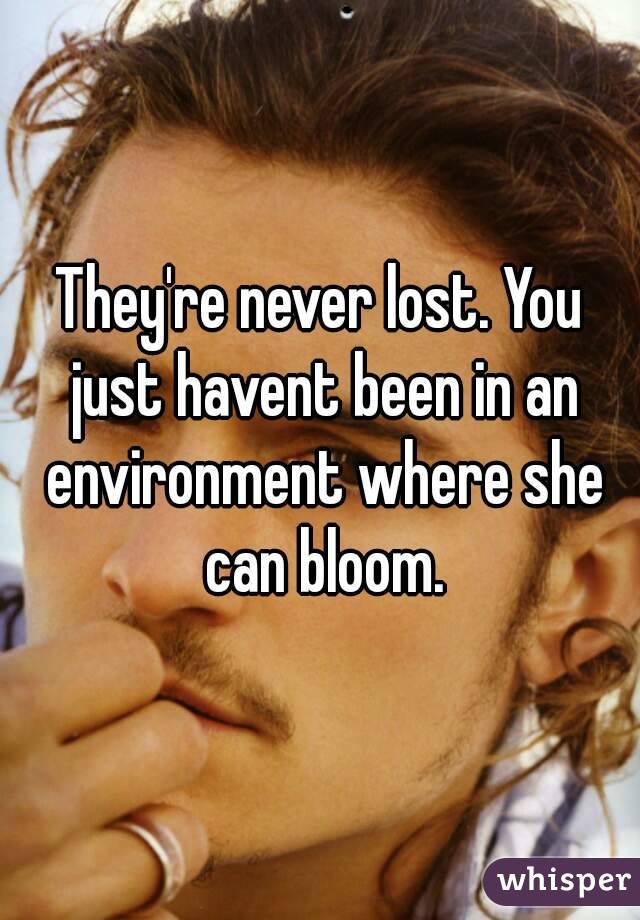 They're never lost. You just havent been in an environment where she can bloom.