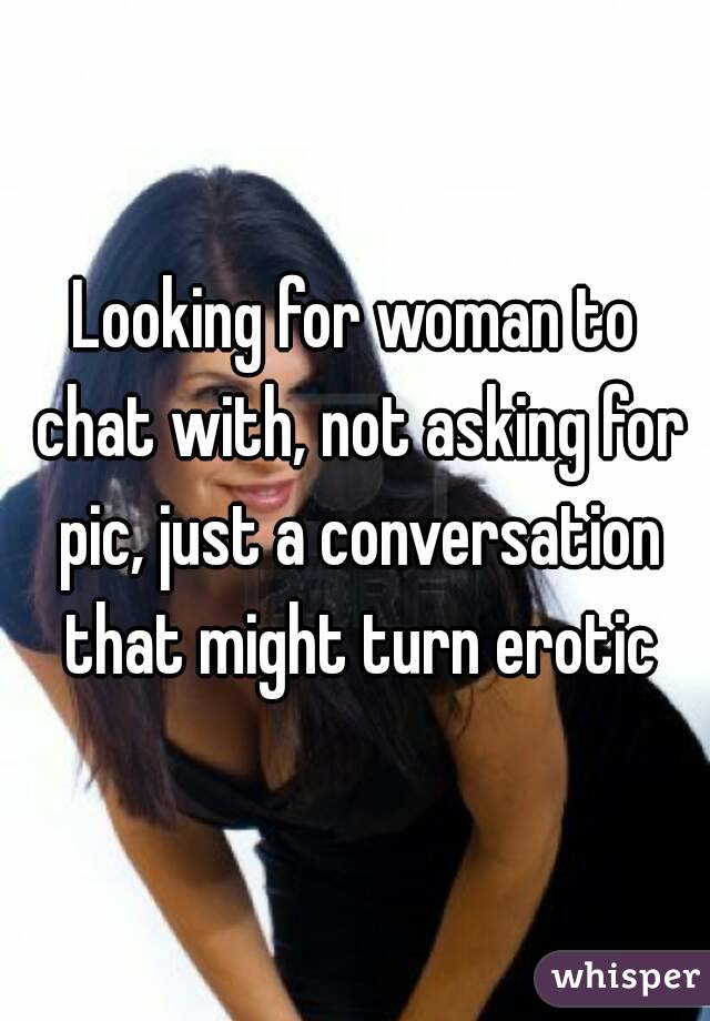 Looking for woman to chat with, not asking for pic, just a conversation that might turn erotic