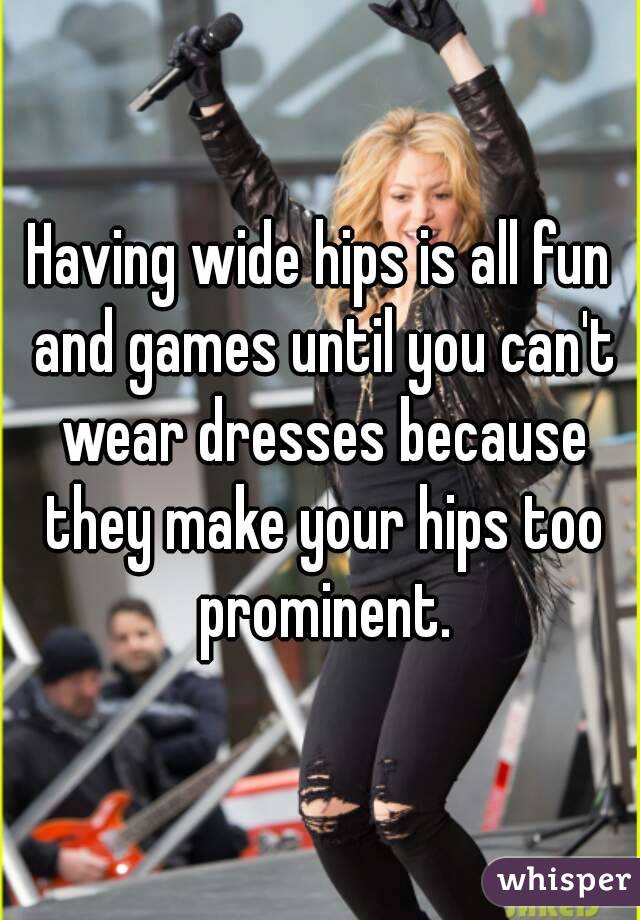 Having wide hips is all fun and games until you can't wear dresses because they make your hips too prominent.