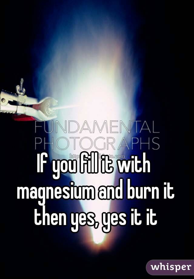 If you fill it with magnesium and burn it then yes, yes it it