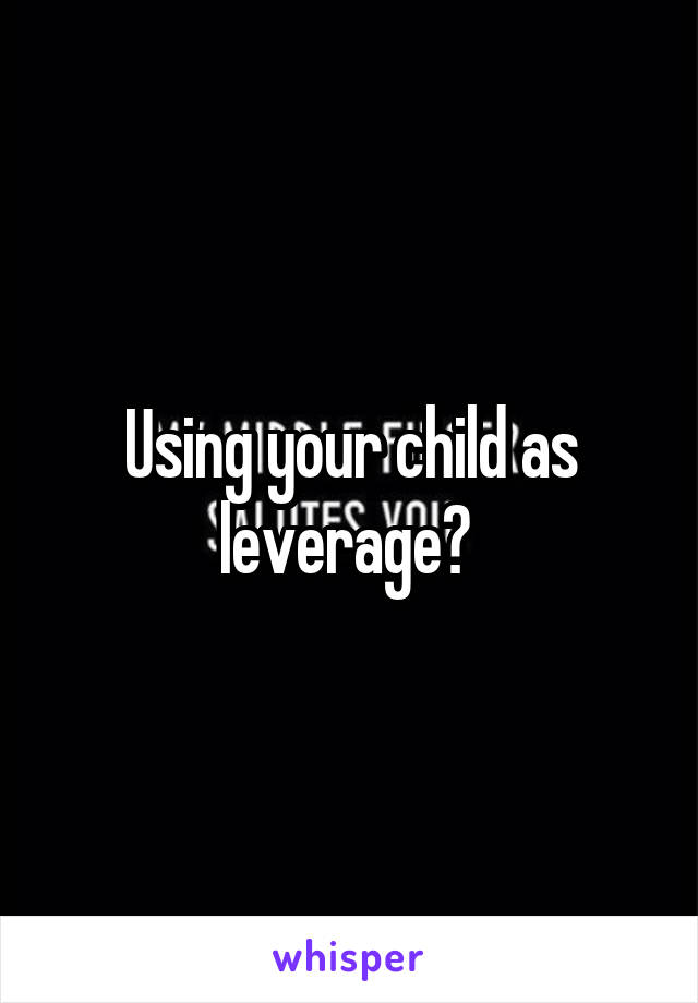 Using your child as leverage? 