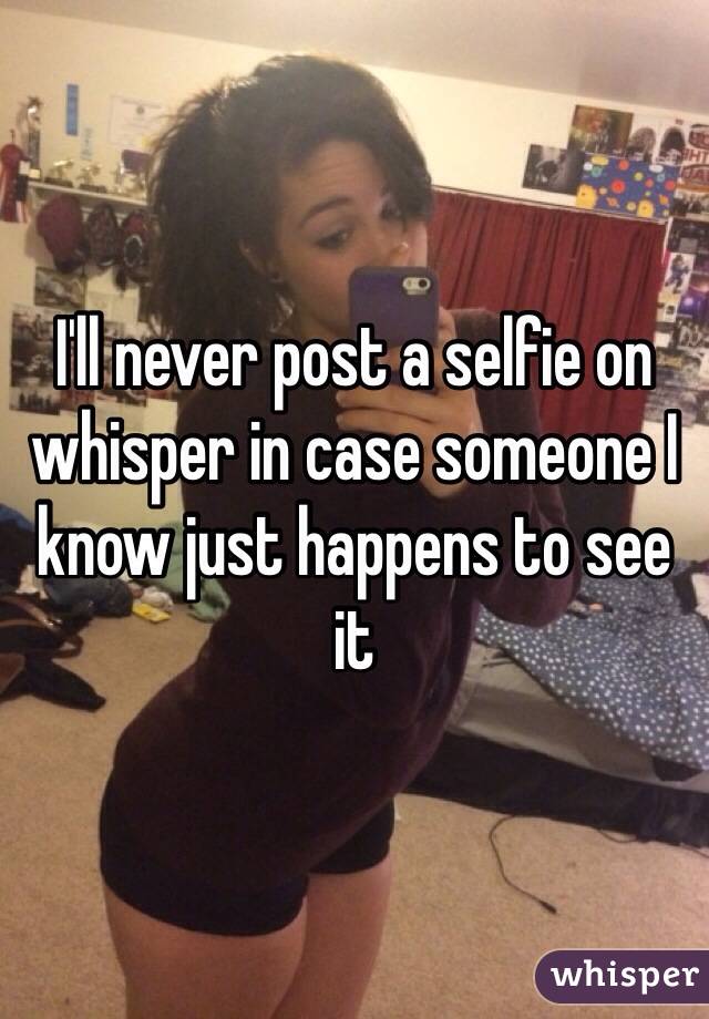 I'll never post a selfie on whisper in case someone I know just happens to see it
