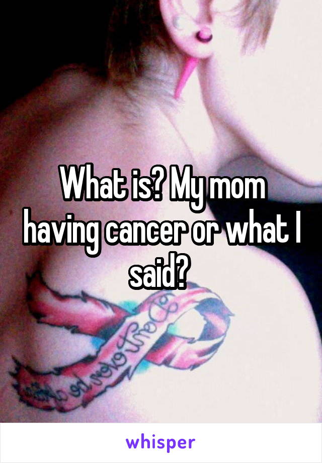 What is? My mom having cancer or what I said? 