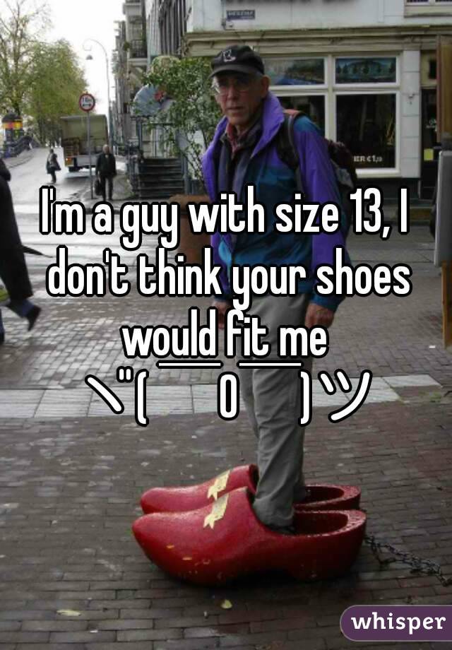 I'm a guy with size 13, I don't think your shoes would fit me 
ヾ( ￣O￣)ツ