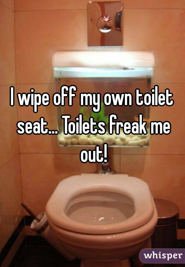 I wipe off my own toilet seat... Toilets freak me out!