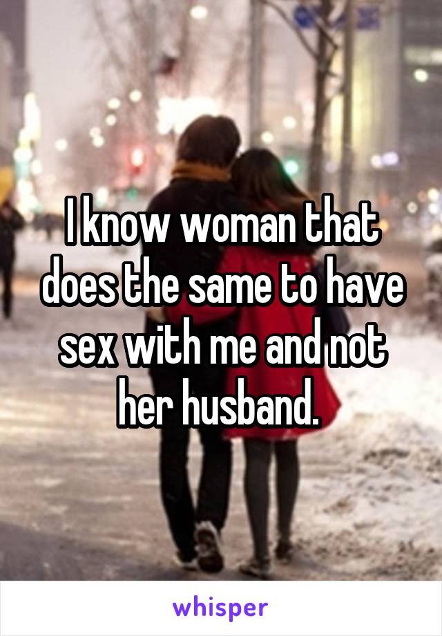 I know woman that does the same to have sex with me and not her husband. 