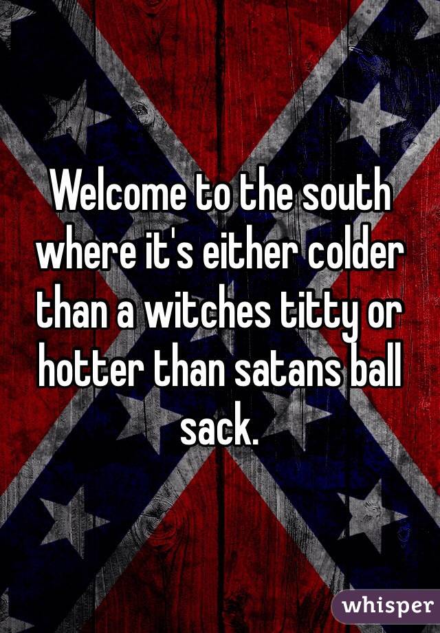 Welcome to the south where it's either colder than a witches titty or hotter than satans ball sack. 