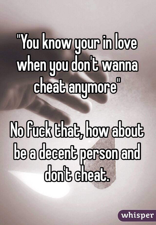 "You know your in love when you don't wanna cheat anymore" 

No fuck that, how about be a decent person and don't cheat. 