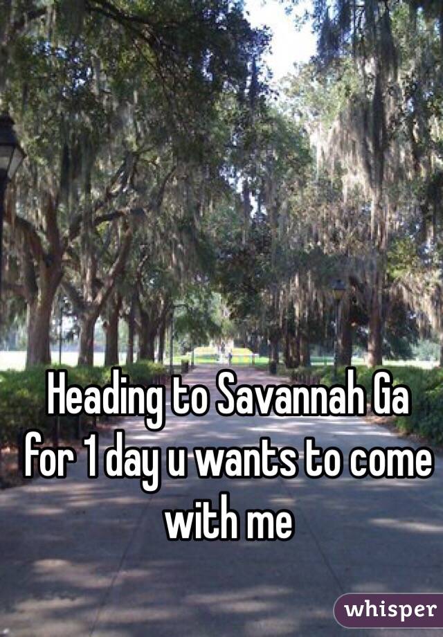 Heading to Savannah Ga for 1 day u wants to come with me
