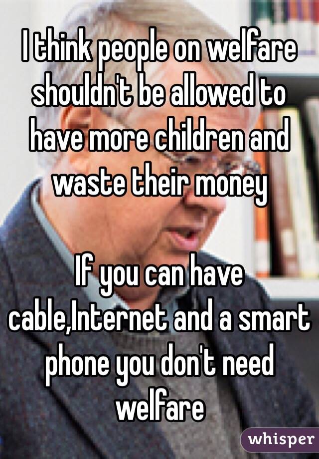 I think people on welfare shouldn't be allowed to have more children and waste their money

If you can have cable,Internet and a smart phone you don't need welfare 