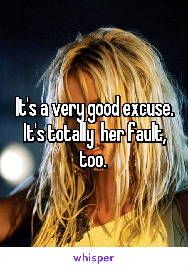 It's a very good excuse. It's totally  her fault, too. 