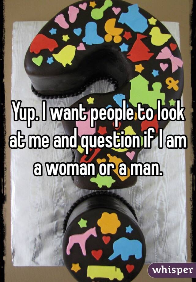 Yup. I want people to look at me and question if I am a woman or a man. 