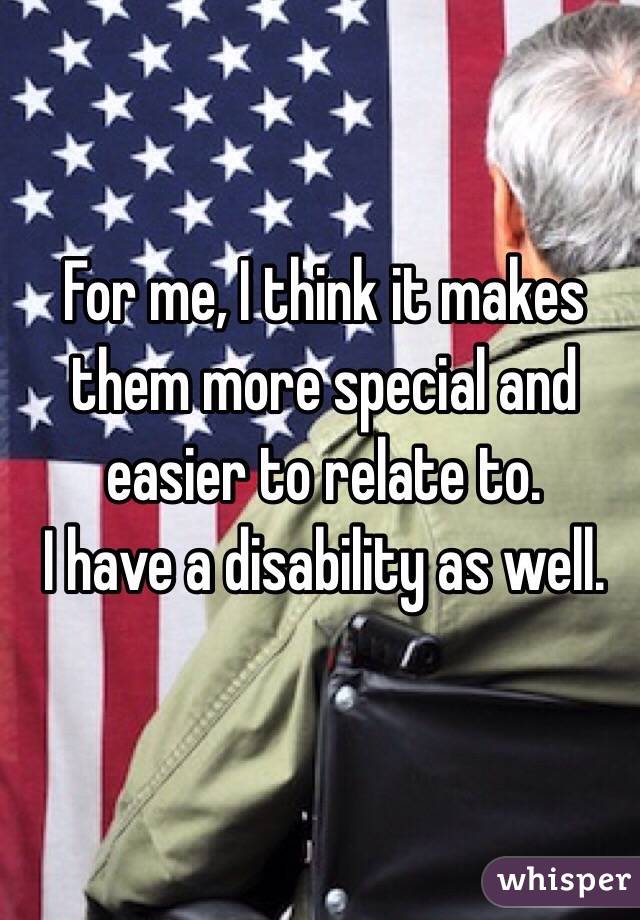 For me, I think it makes them more special and easier to relate to. 
I have a disability as well.