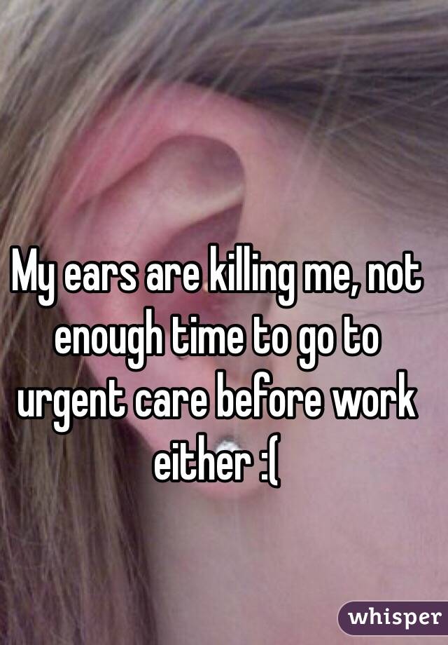 My ears are killing me, not enough time to go to urgent care before work either :(