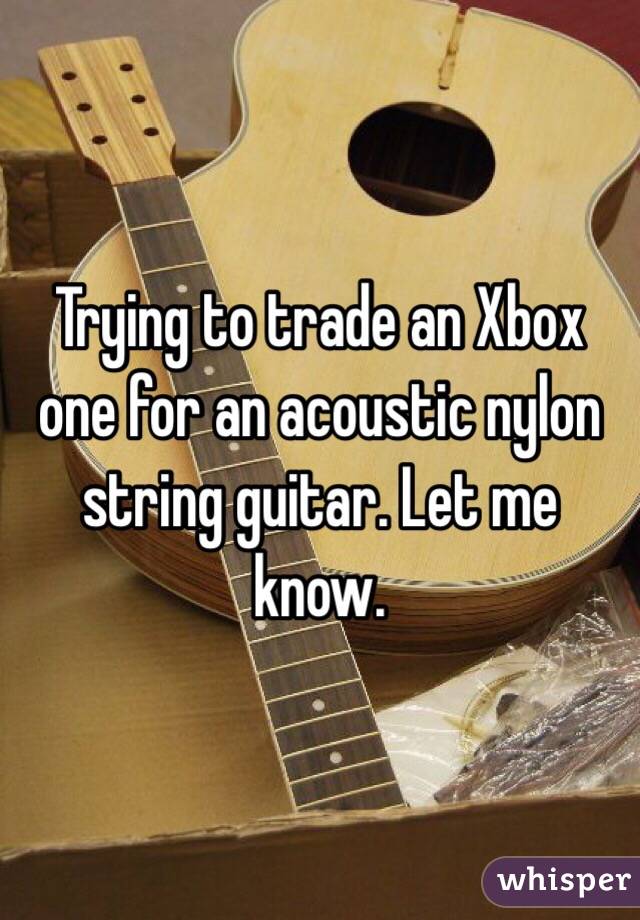 Trying to trade an Xbox one for an acoustic nylon string guitar. Let me know. 