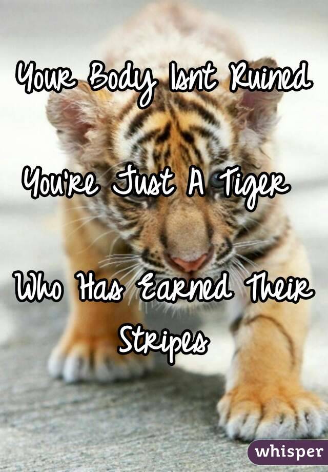 Your Body Isnt Ruined

You're Just A Tiger 

Who Has Earned Their Stripes 


