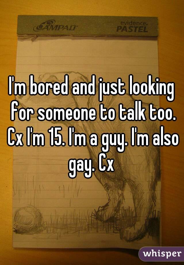 I'm bored and just looking for someone to talk too. Cx I'm 15. I'm a guy. I'm also gay. Cx 