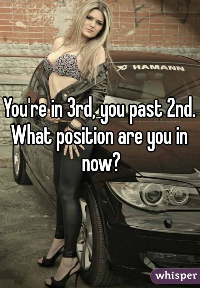 You're in 3rd, you past 2nd.
What position are you in now?