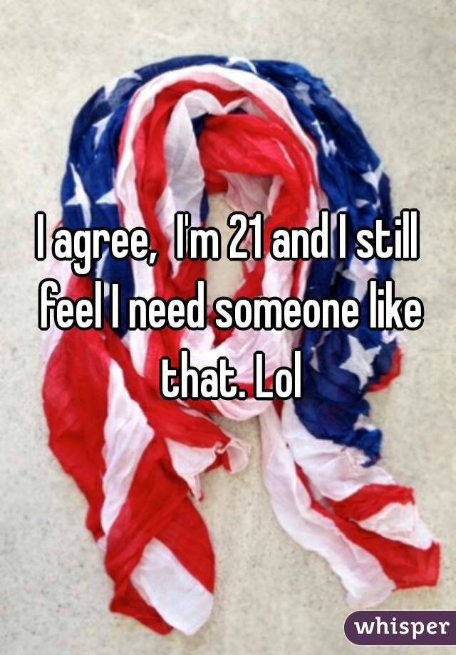 I agree,  I'm 21 and I still feel I need someone like that. Lol