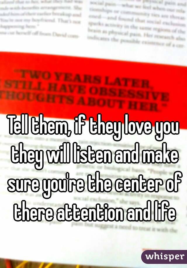Tell them, if they love you they will listen and make sure you're the center of there attention and life
