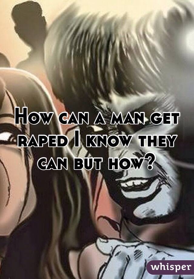How can a man get raped I know they can but how? 