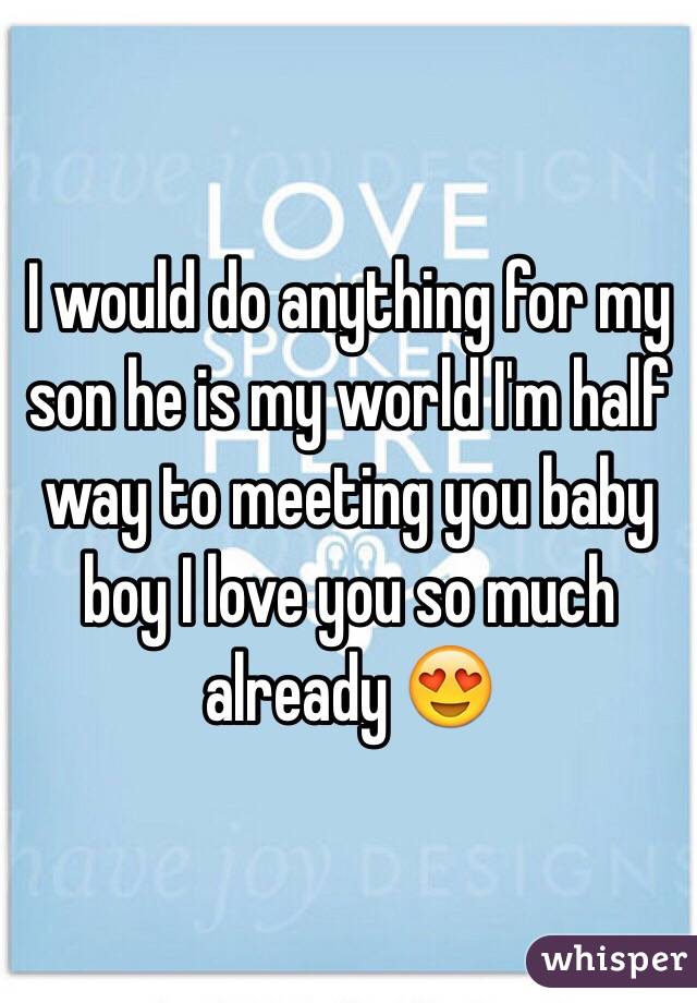 I would do anything for my son he is my world I'm half way to meeting you baby boy I love you so much already 😍