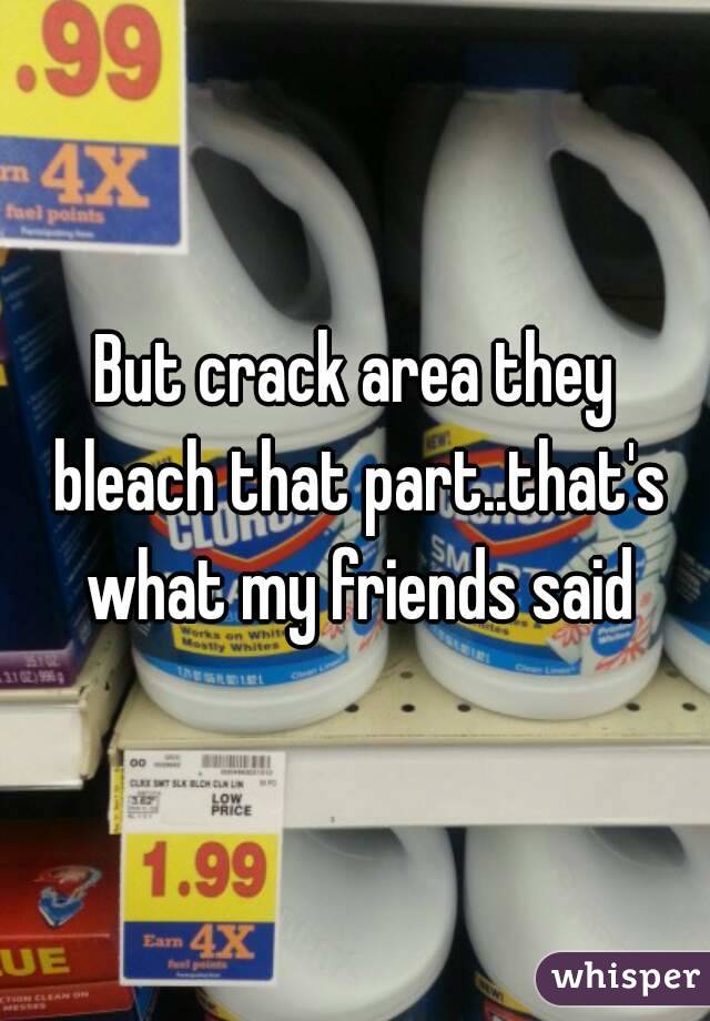 But crack area they bleach that part..that's what my friends said
