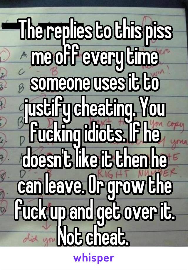 The replies to this piss me off every time someone uses it to justify cheating. You fucking idiots. If he doesn't like it then he can leave. Or grow the fuck up and get over it. Not cheat. 