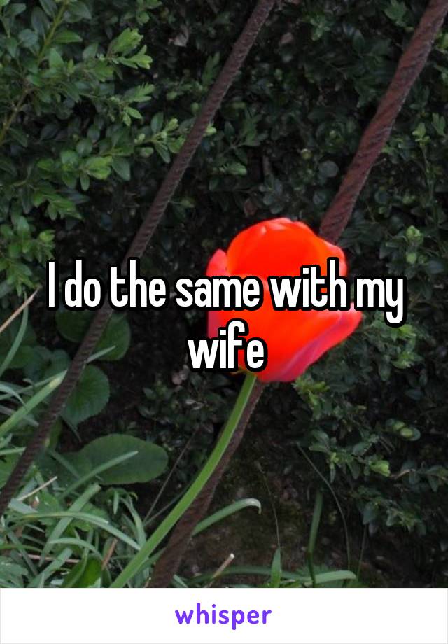 I do the same with my wife