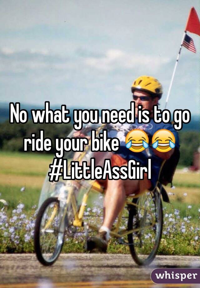 No what you need is to go ride your bike 😂😂 #LittleAssGirl