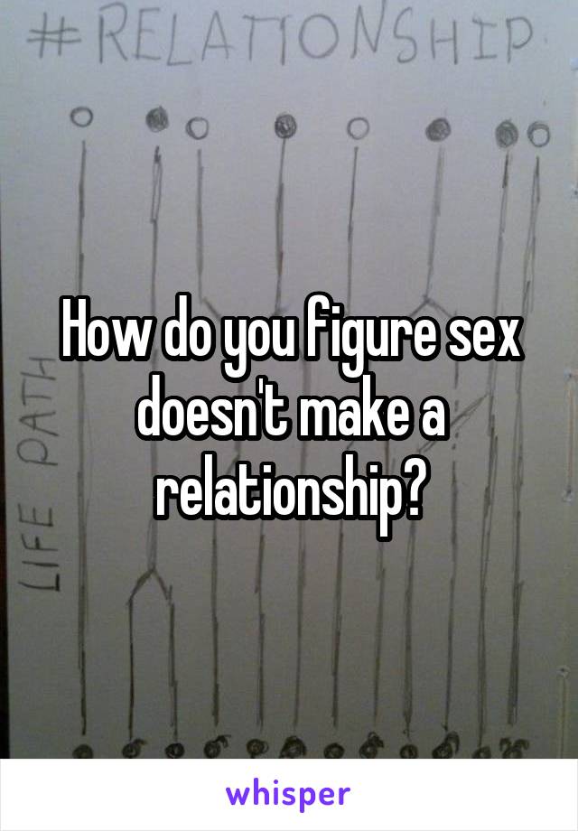 How do you figure sex doesn't make a relationship?