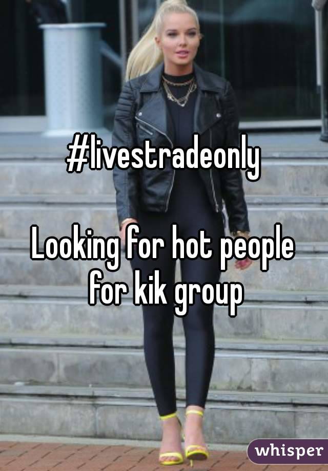 #livestradeonly

Looking for hot people for kik group