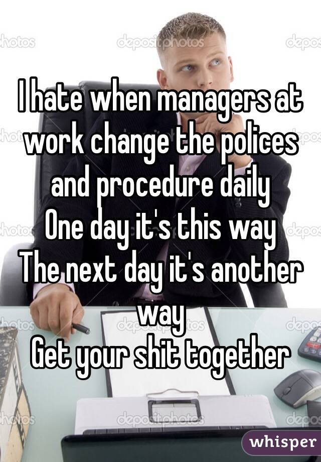 I hate when managers at work change the polices and procedure daily 
One day it's this way 
The next day it's another way
Get your shit together 