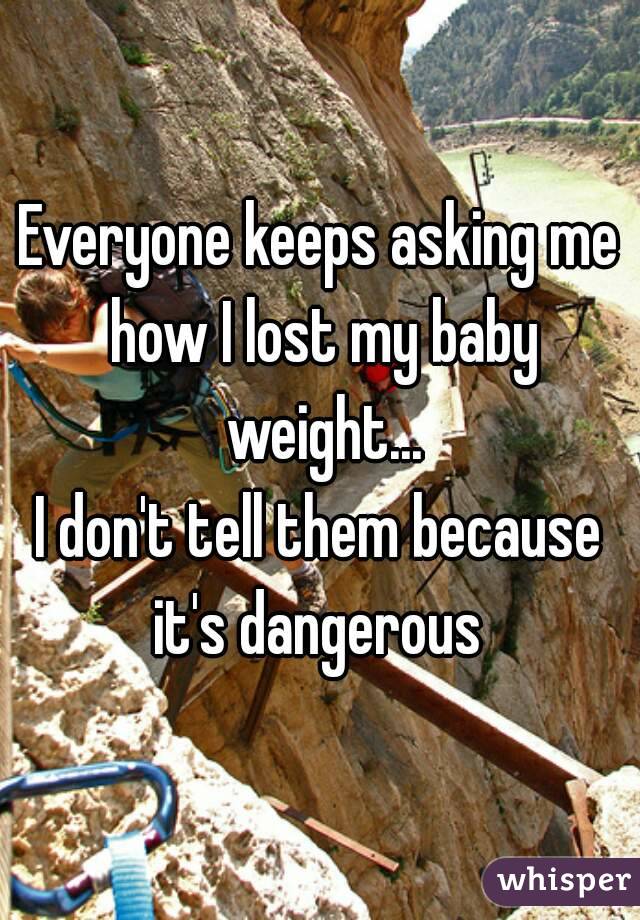 Everyone keeps asking me how I lost my baby weight...
I don't tell them because it's dangerous 